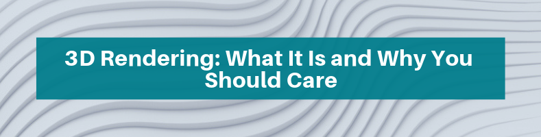 3D Rendering_ What It Is and Why You Should Care